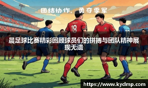 晨足球比赛精彩回顾球员们的拼搏与团队精神展现无遗