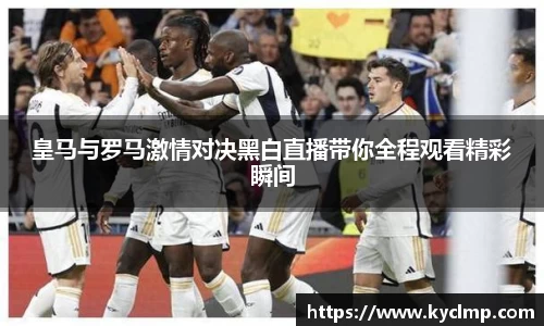 皇马与罗马激情对决黑白直播带你全程观看精彩瞬间