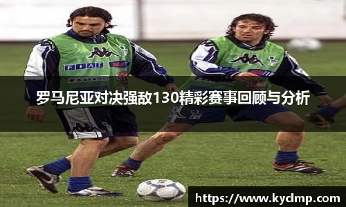罗马尼亚对决强敌130精彩赛事回顾与分析