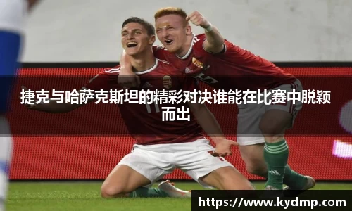 捷克与哈萨克斯坦的精彩对决谁能在比赛中脱颖而出