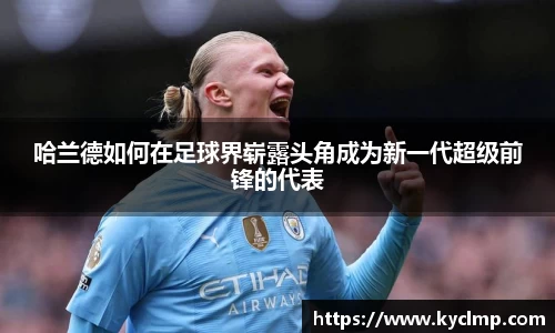 哈兰德如何在足球界崭露头角成为新一代超级前锋的代表