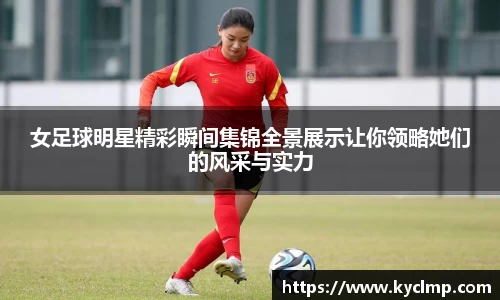 女足球明星精彩瞬间集锦全景展示让你领略她们的风采与实力
