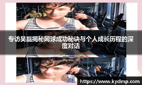 专访吴磊揭秘网球成功秘诀与个人成长历程的深度对话