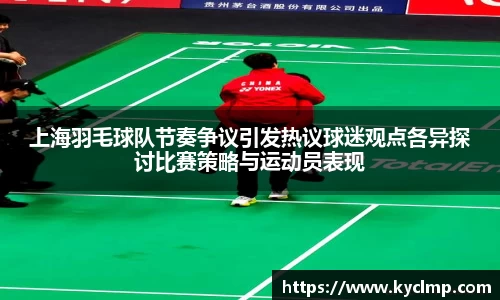 上海羽毛球队节奏争议引发热议球迷观点各异探讨比赛策略与运动员表现