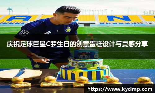 庆祝足球巨星C罗生日的创意蛋糕设计与灵感分享