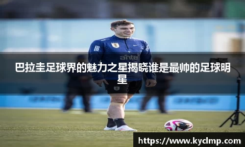 巴拉圭足球界的魅力之星揭晓谁是最帅的足球明星
