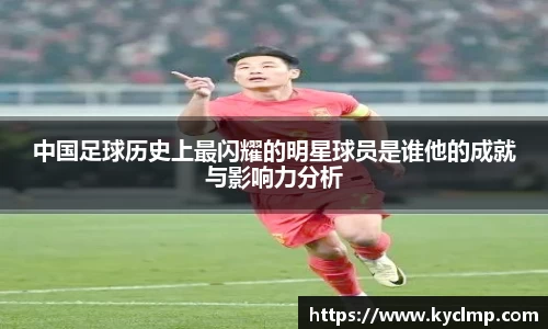 中国足球历史上最闪耀的明星球员是谁他的成就与影响力分析